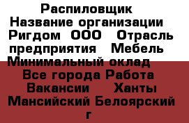 Распиловщик › Название организации ­ Ригдом, ООО › Отрасль предприятия ­ Мебель › Минимальный оклад ­ 1 - Все города Работа » Вакансии   . Ханты-Мансийский,Белоярский г.